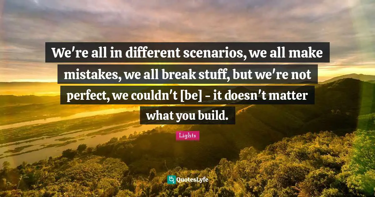 We All Make Mistakes Quotes: "We're all in different scenarios, we all make mistakes, we all break stuff, but we're not perfect, we couldn't [be] - it doesn't matter what you build."