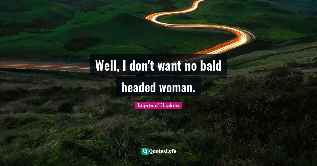 Well, I don't want no bald headed woman.