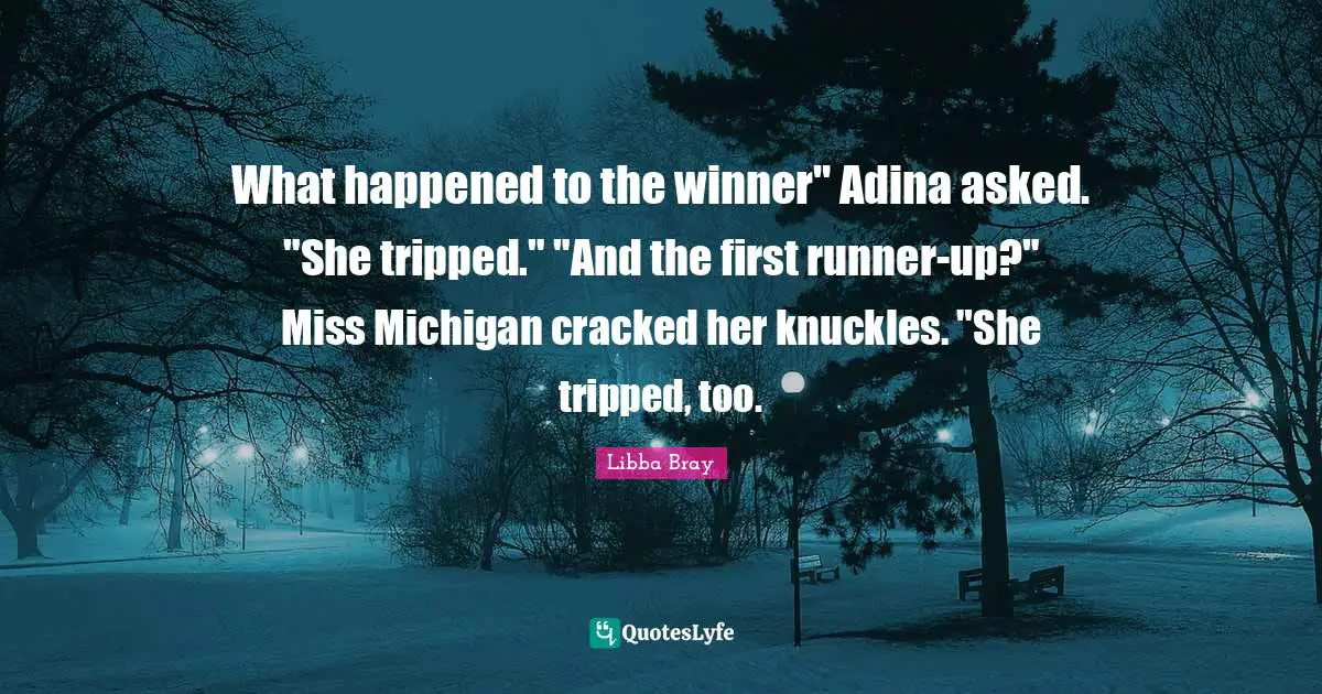 Libba Bray Quotes: "What happened to the winner" Adina asked. "She tripped." "And the first runner-up?" Miss Michigan cracked her knuckles. "She tripped, too."