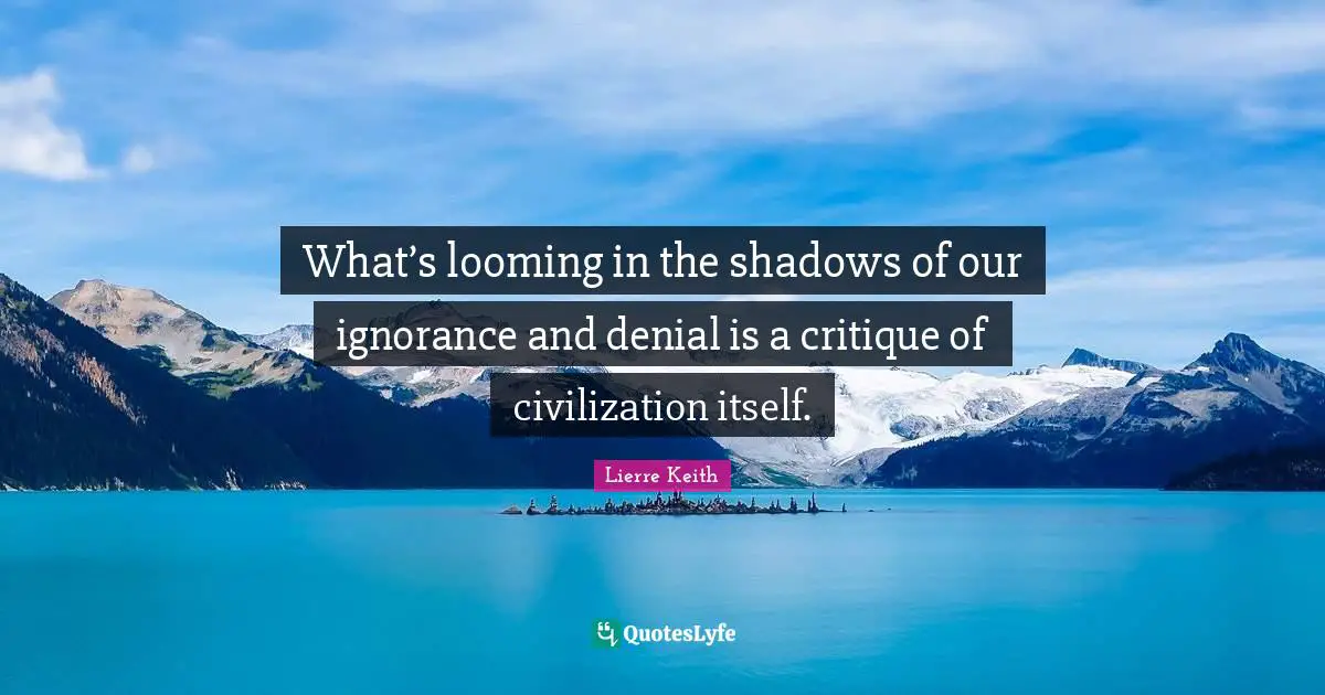 What’s looming in the shadows of our ignorance and denial is a critique of civilization itself.