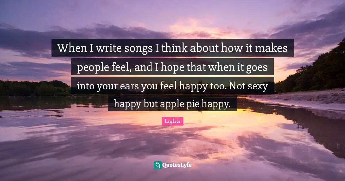 Apple Pie Quotes: "When I write songs I think about how it makes people feel, and I hope that when it goes into your ears you feel happy too. Not sexy happy but apple pie happy."
