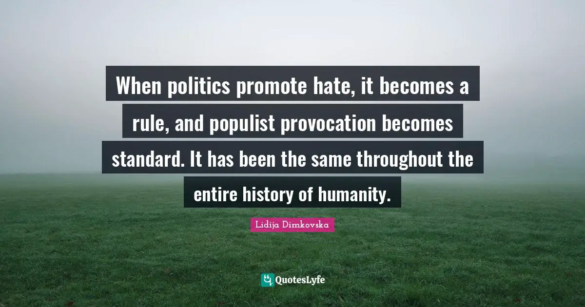 When politics promote hate, it becomes a rule, and populist provocation becomes standard. It has been the same throughout the entire history of humanity.