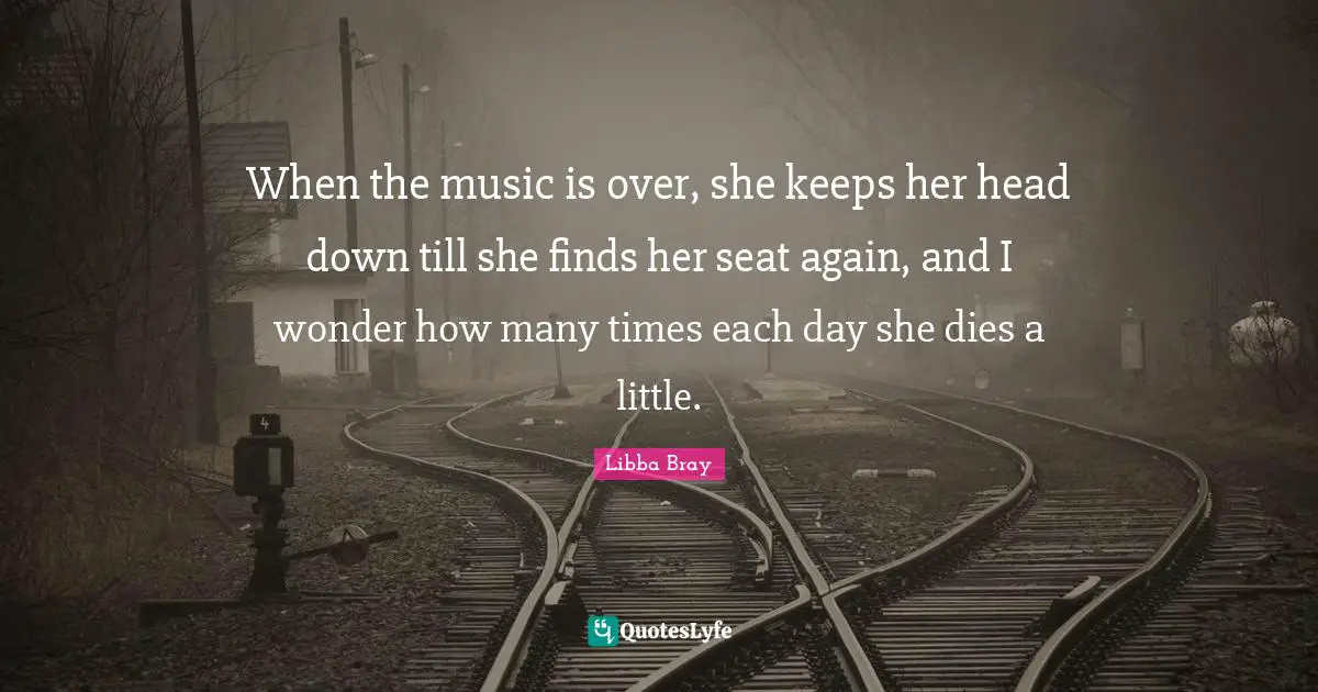 When the music is over, she keeps her head down till she finds her seat again, and I wonder how many times each day she dies a little.