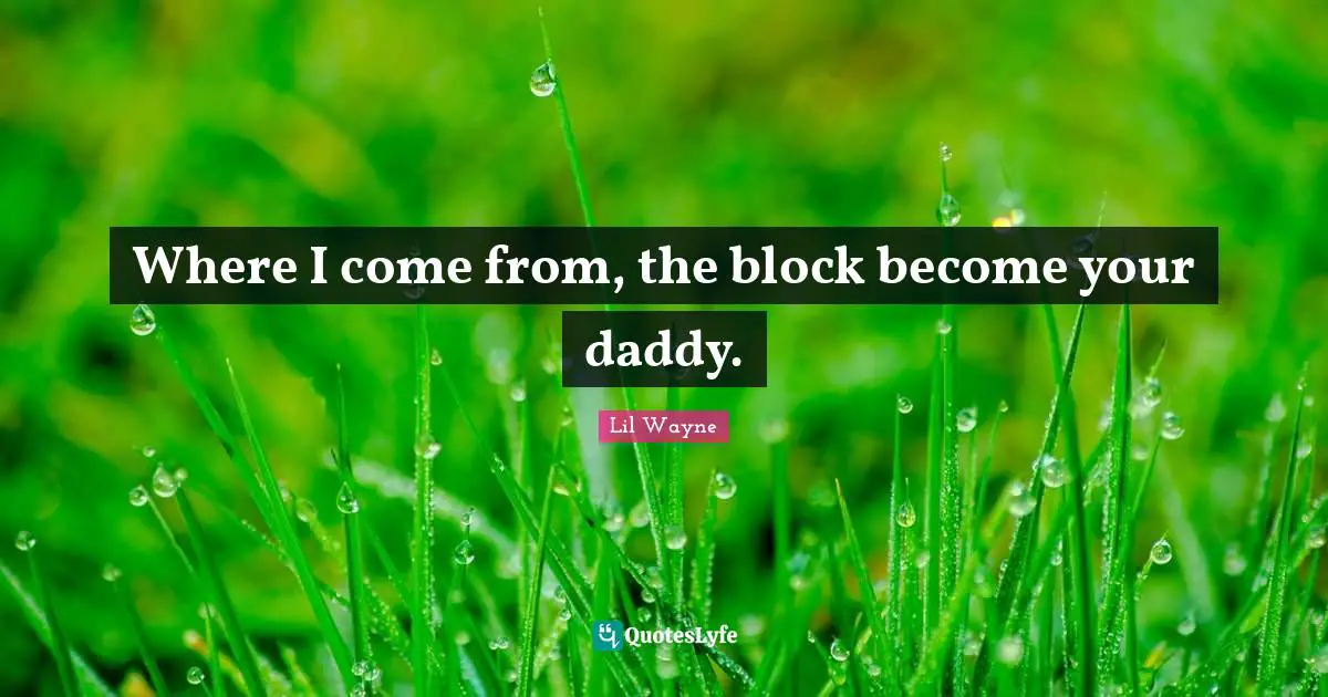 Where I come from, the block become your daddy.
