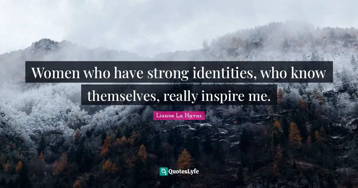 Women who have strong identities, who know themselves, really inspire me.