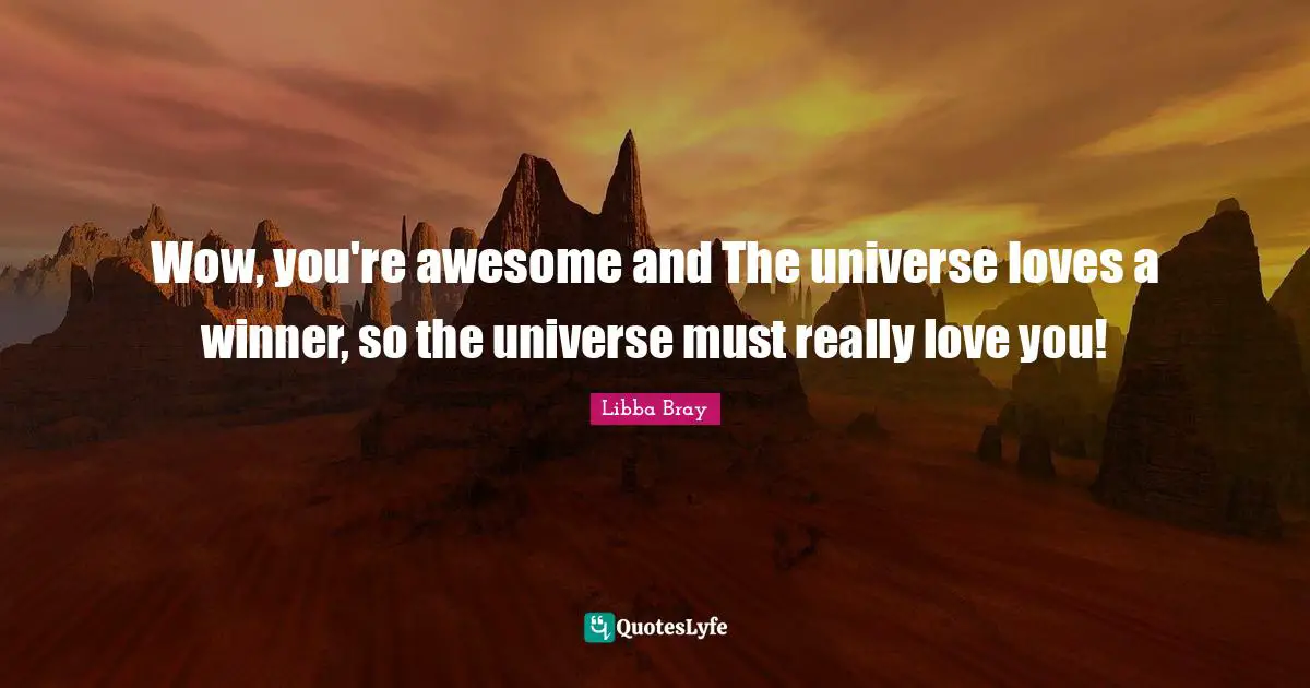 Wow, you're awesome and The universe loves a winner, so the universe must really love you!