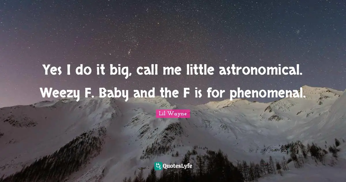 Yes I do it big, call me little astronomical. Weezy F. Baby and the F is for phenomenal.