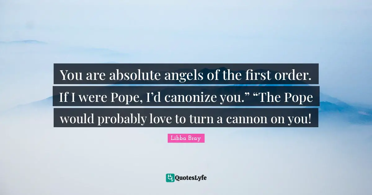 You are absolute angels of the first order. If I were Pope, I’d canonize you.” “The Pope would probably love to turn a cannon on you!