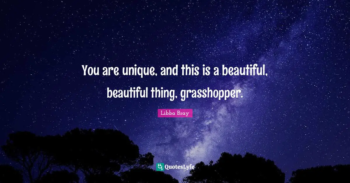 You are unique, and this is a beautiful, beautiful thing, grasshopper.