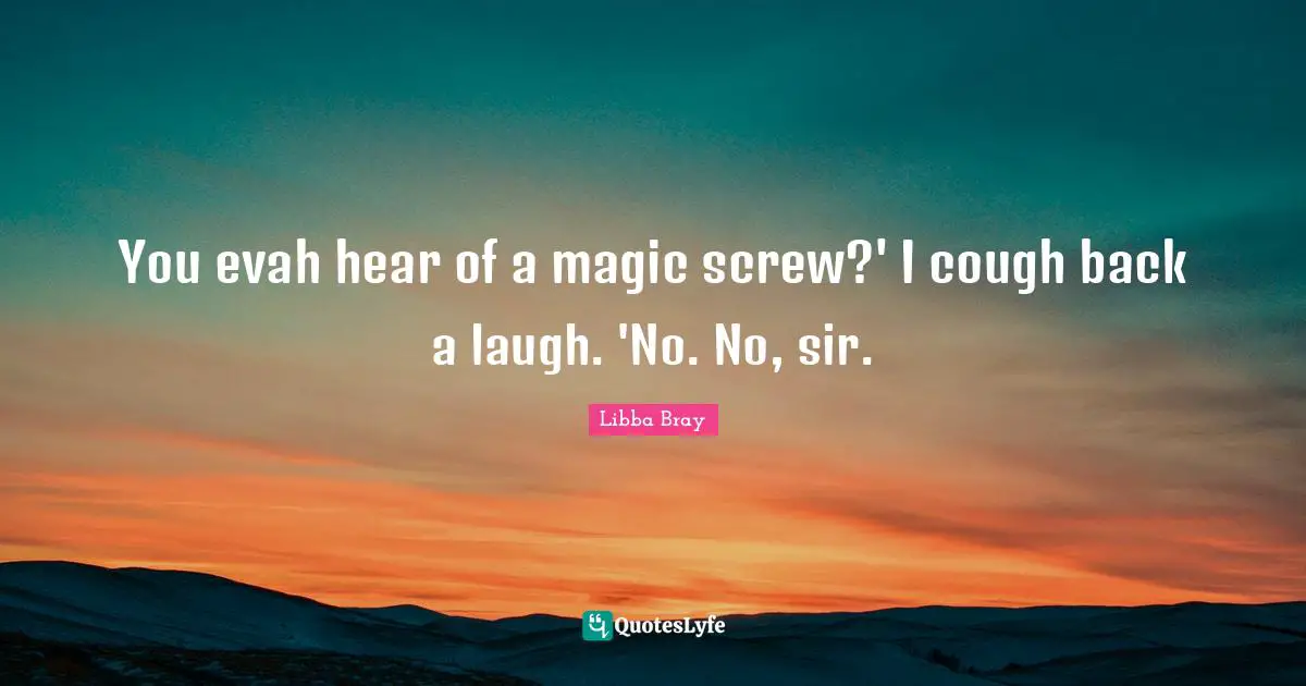 You evah hear of a magic screw?' I cough back a laugh. 'No. No, sir.