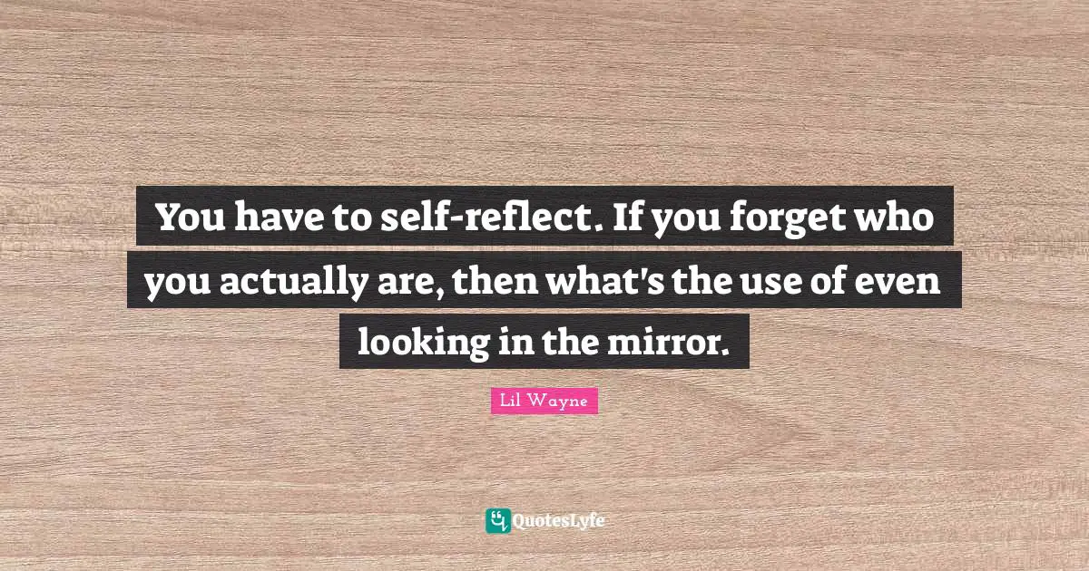 Lil Wayne Quotes: You have to self-reflect. If you forget who you actually are, then what's the use of even looking in the mirror.
