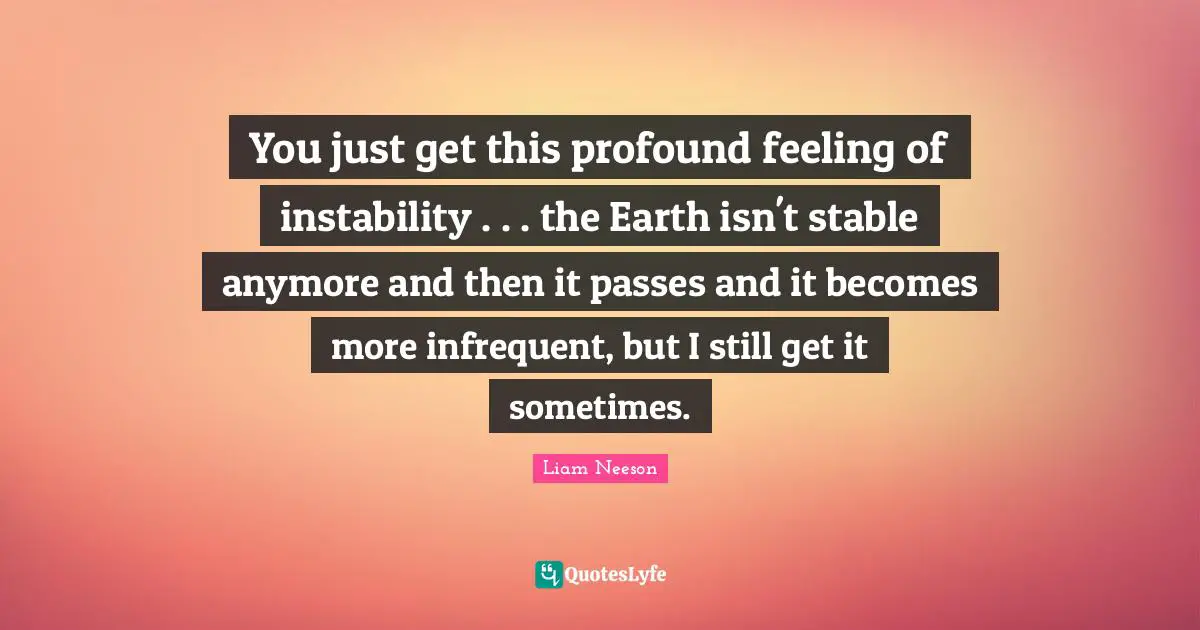 Stable Quotes: "You just get this profound feeling of instability . . . the Earth isn't stable anymore and then it passes and it becomes more infrequent, but I still get it sometimes."