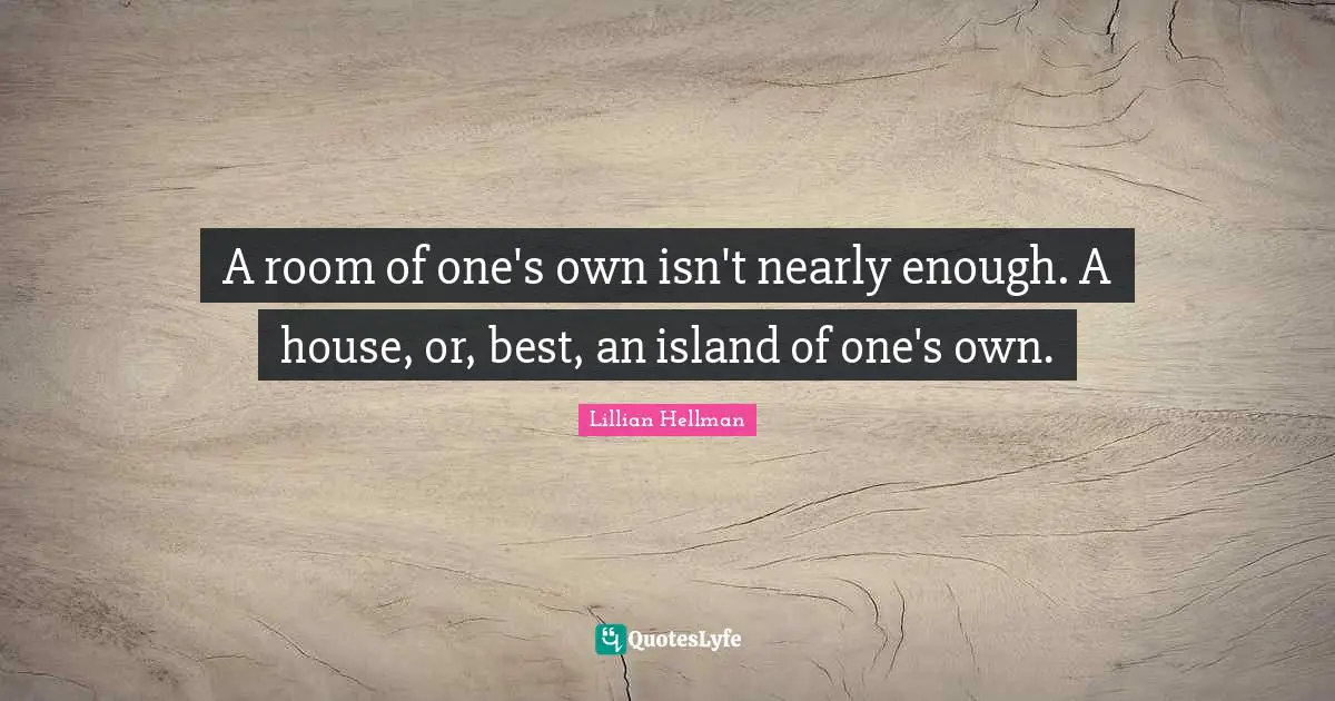 A room of one's own isn't nearly enough. A house, or, best, an island of one's own.