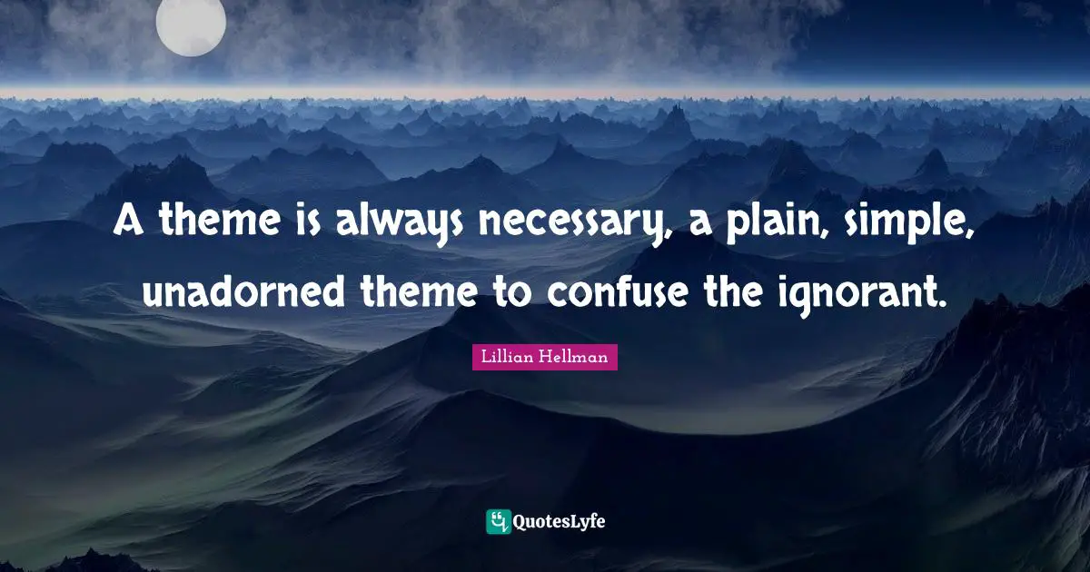 A theme is always necessary, a plain, simple, unadorned theme to confuse the ignorant.