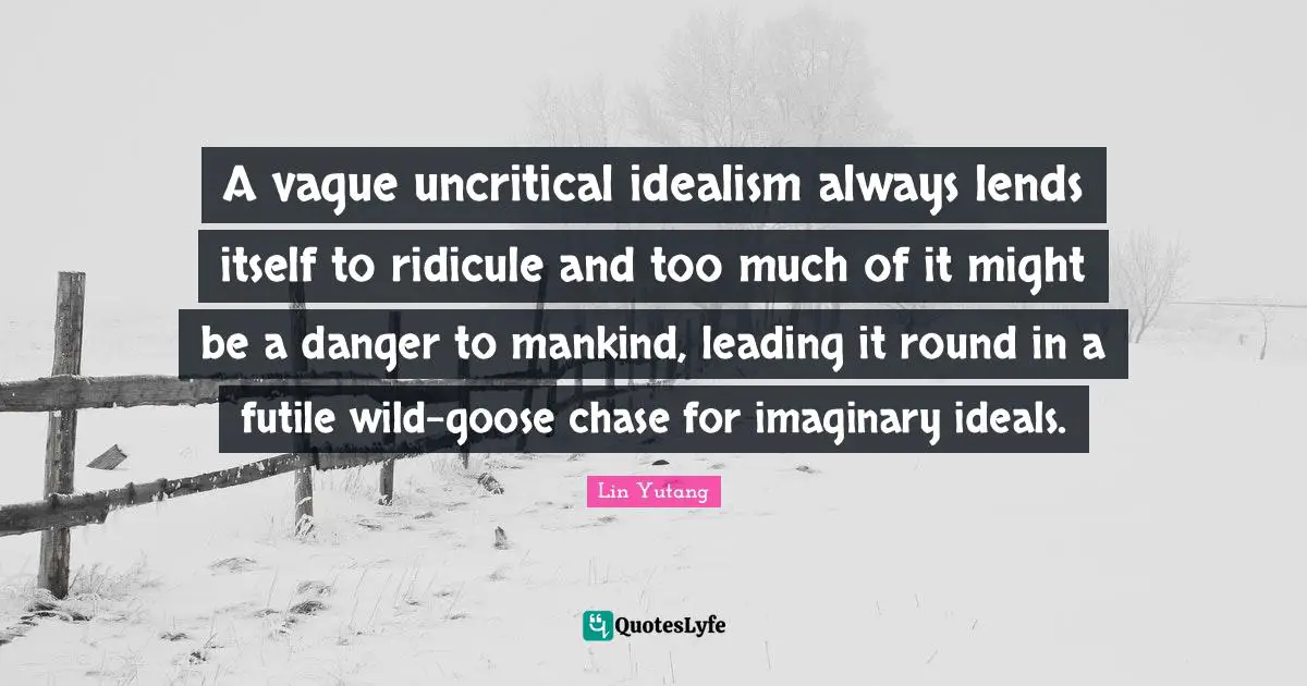 Geese Quotes: "A vague uncritical idealism always lends itself to ridicule and too much of it might be a danger to mankind, leading it round in a futile wild-goose chase for imaginary ideals."