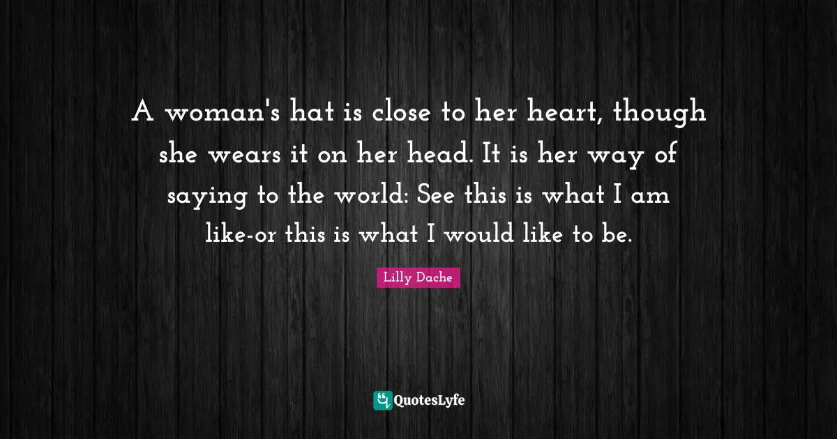 A woman's hat is close to her heart, though she wears it on her head. It is her way of saying to the world: See this is what I am like-or this is what I would like to be.