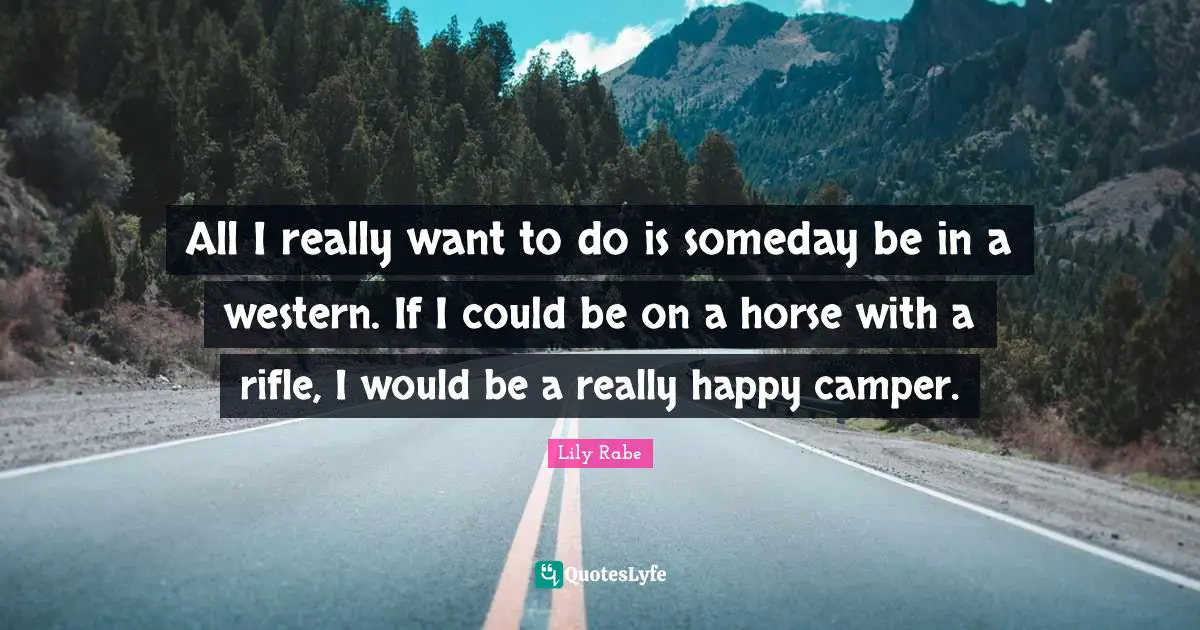 All I really want to do is someday be in a western. If I could be on a horse with a rifle, I would be a really happy camper.