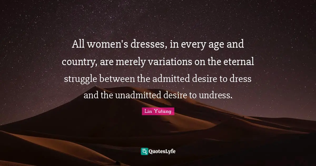 All women's dresses, in every age and country, are merely variations on the eternal struggle between the admitted desire to dress and the unadmitted desire to undress.