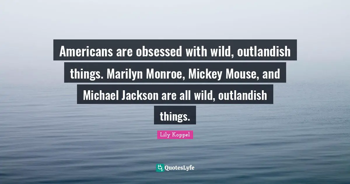 Americans are obsessed with wild, outlandish things. Marilyn Monroe, Mickey Mouse, and Michael Jackson are all wild, outlandish things.