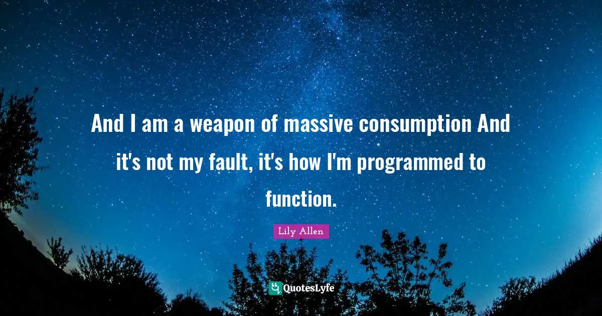 Lily Allen Quotes: "And I am a weapon of massive consumption And it's not my fault, it's how I'm programmed to function."