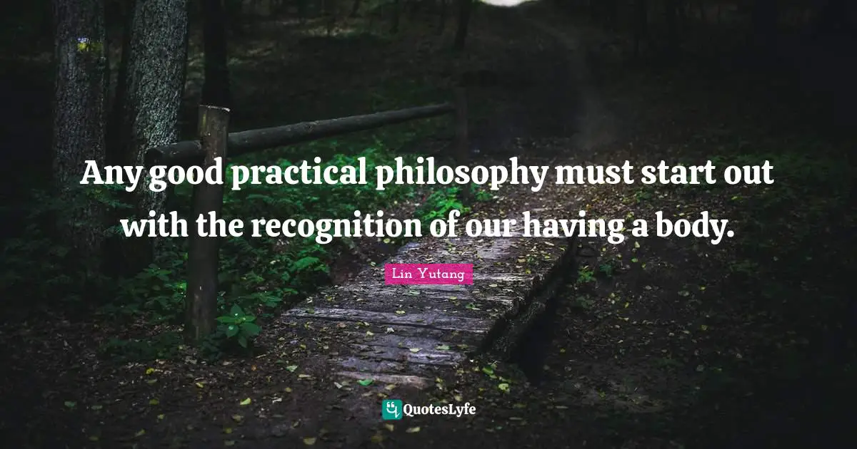 Any good practical philosophy must start out with the recognition of our having a body.