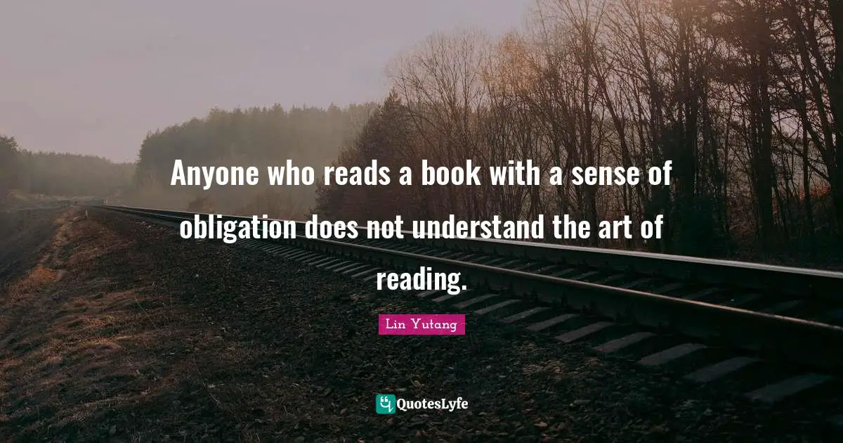 Anyone who reads a book with a sense of obligation does not understand the art of reading.