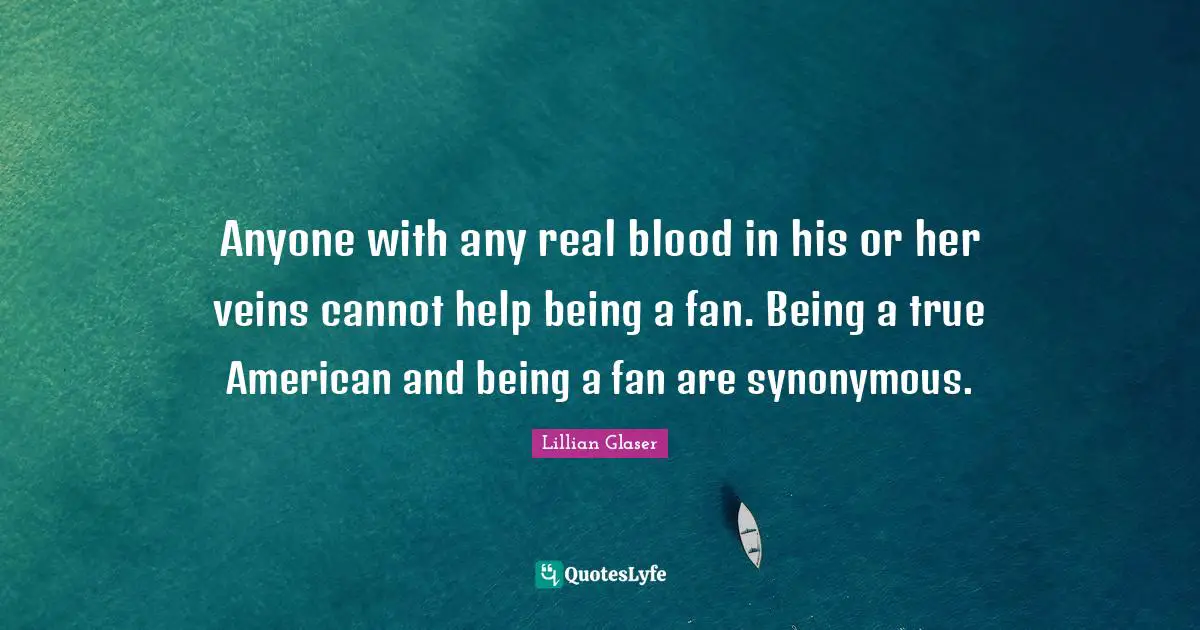 Anyone with any real blood in his or her veins cannot help being a fan. Being a true American and being a fan are synonymous.