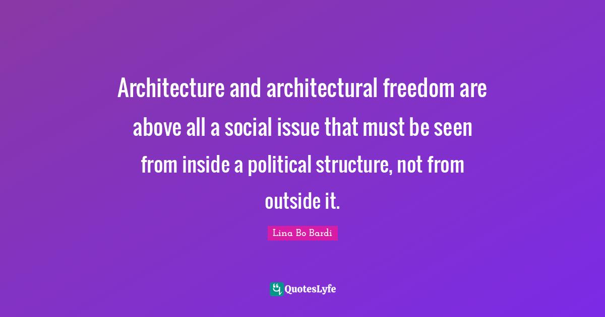 Structure Quotes: "Architecture and architectural freedom are above all a social issue that must be seen from inside a political structure, not from outside it."