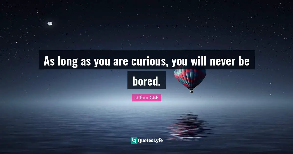 As long as you are curious, you will never be bored.