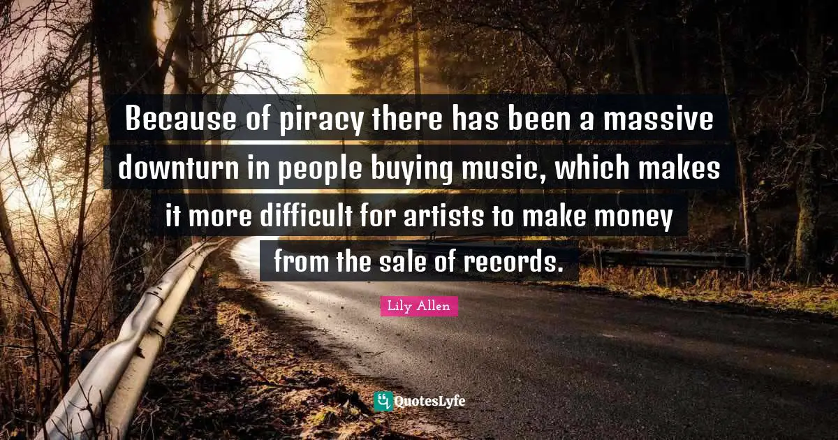 Lily Allen Quotes: "Because of piracy there has been a massive downturn in people buying music, which makes it more difficult for artists to make money from the sale of records."