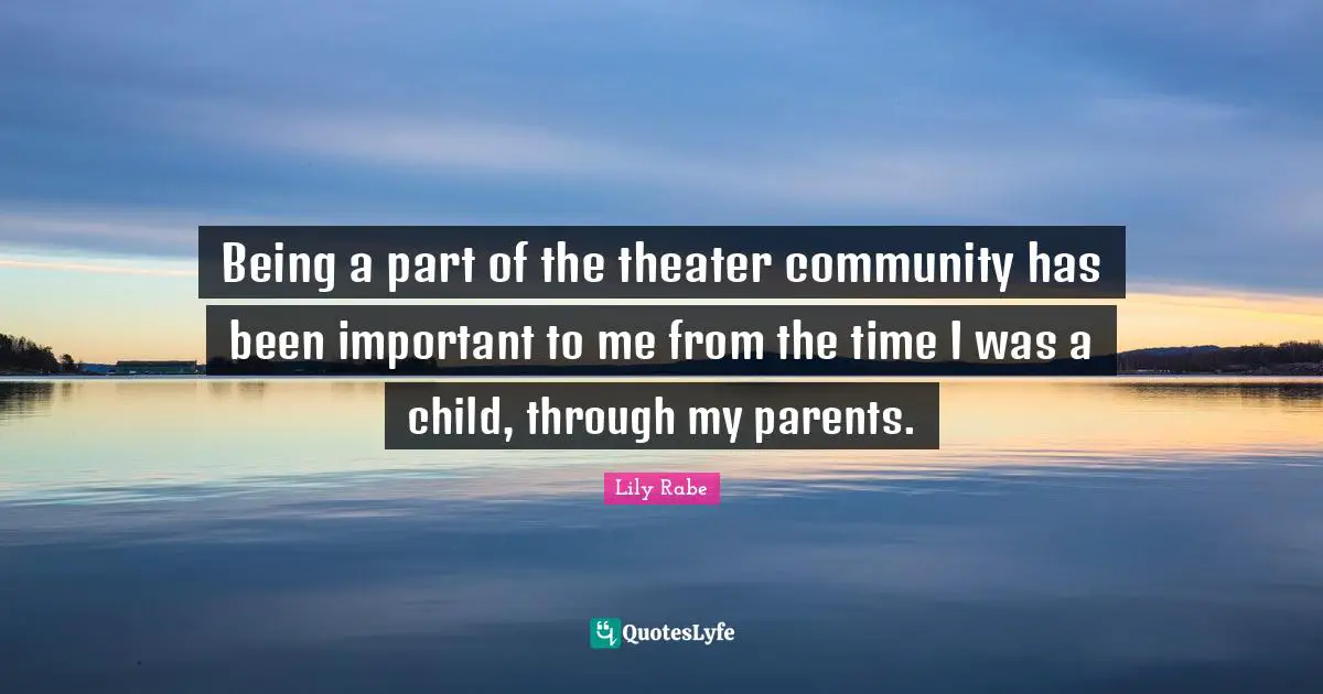 Being a part of the theater community has been important to me from the time I was a child, through my parents.
