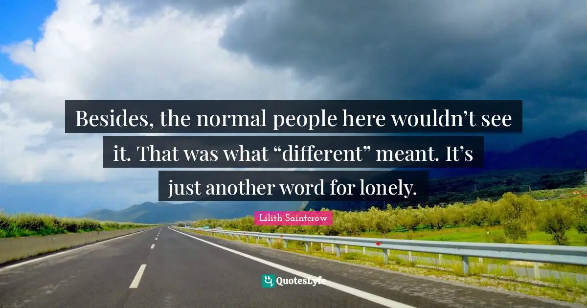 Besides, the normal people here wouldn’t see it. That was what “different” meant. It’s just another word for lonely.