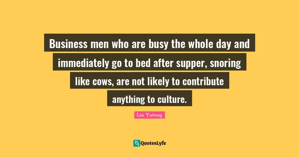 Business men who are busy the whole day and immediately go to bed after supper, snoring like cows, are not likely to contribute anything to culture.