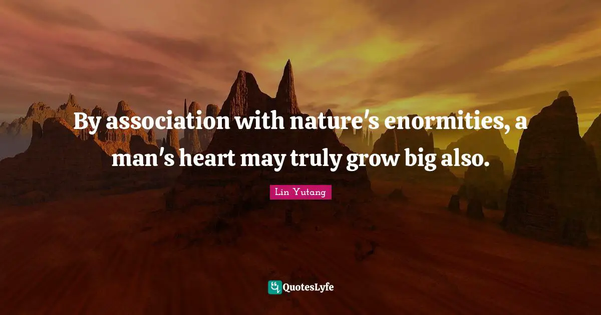By association with nature's enormities, a man's heart may truly grow big also.