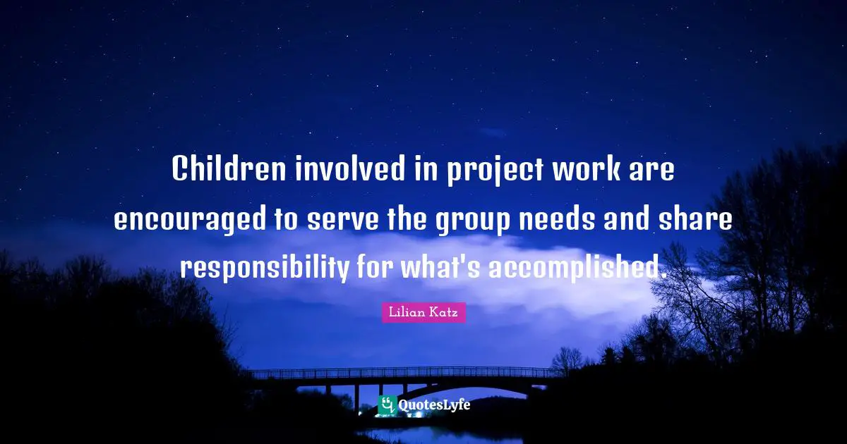 Children involved in project work are encouraged to serve the group needs and share responsibility for what's accomplished.