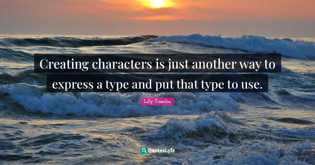 Lily Tomlin Quotes: Creating characters is just another way to express a type and put that type to use.