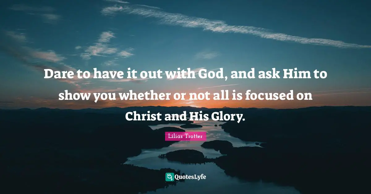 Dare to have it out with God, and ask Him to show you whether or not all is focused on Christ and His Glory.