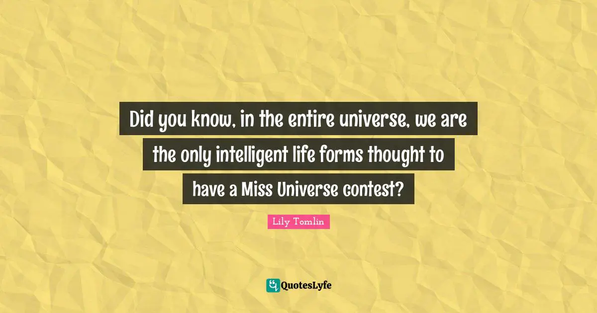 Did you know, in the entire universe, we are the only intelligent life forms thought to have a Miss Universe contest?