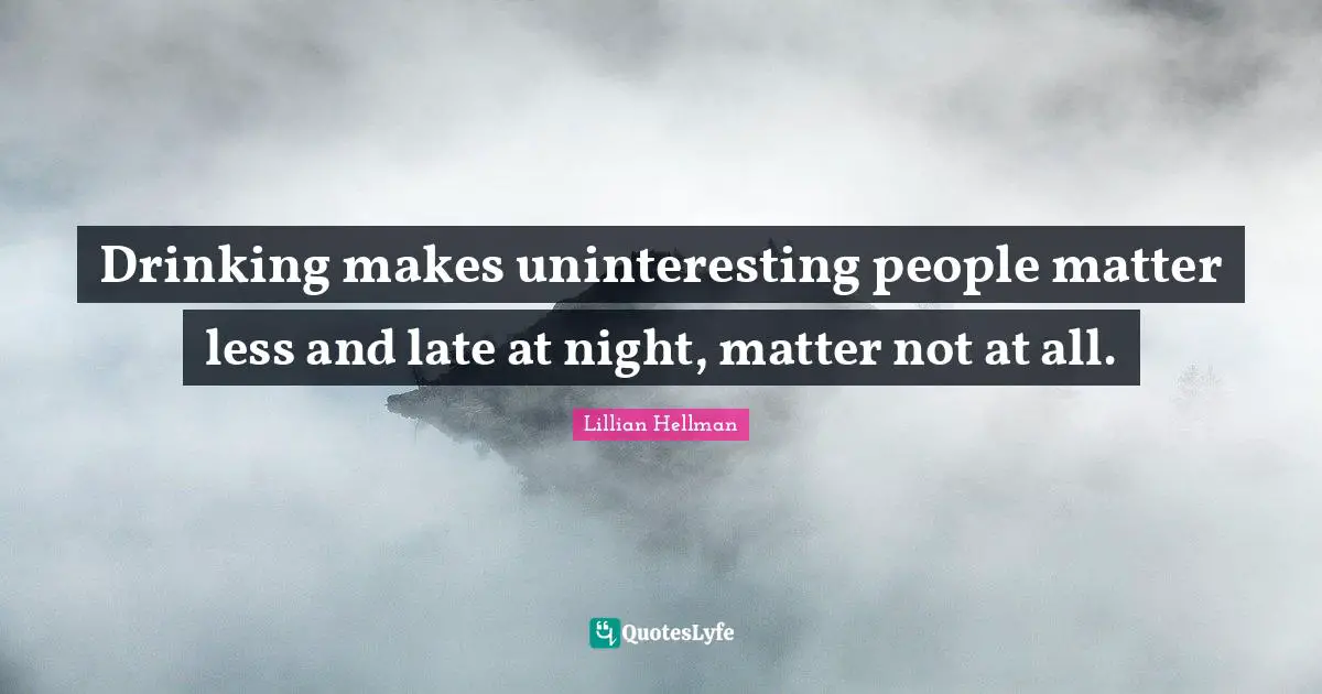 Drinking makes uninteresting people matter less and late at night, matter not at all.
