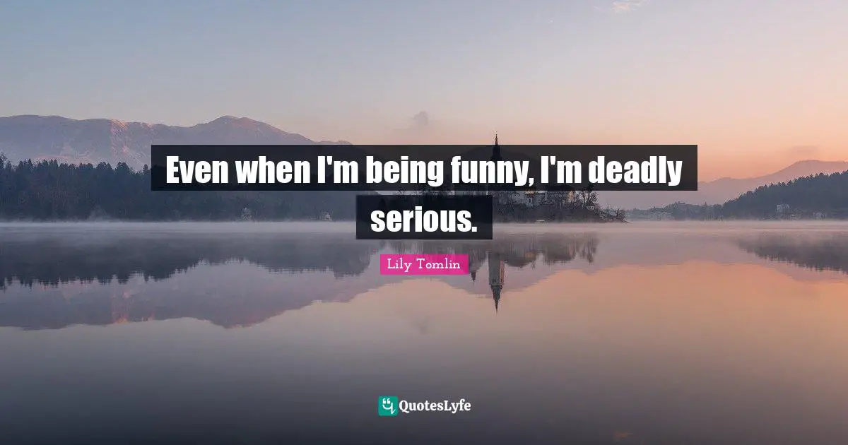 Lily Tomlin Quotes: "Even when I'm being funny, I'm deadly serious."