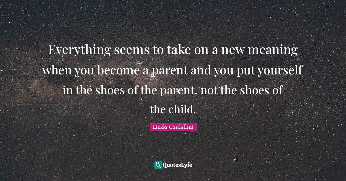 Everything seems to take on a new meaning when you become a parent and you put yourself in the shoes of the parent, not the shoes of the child.