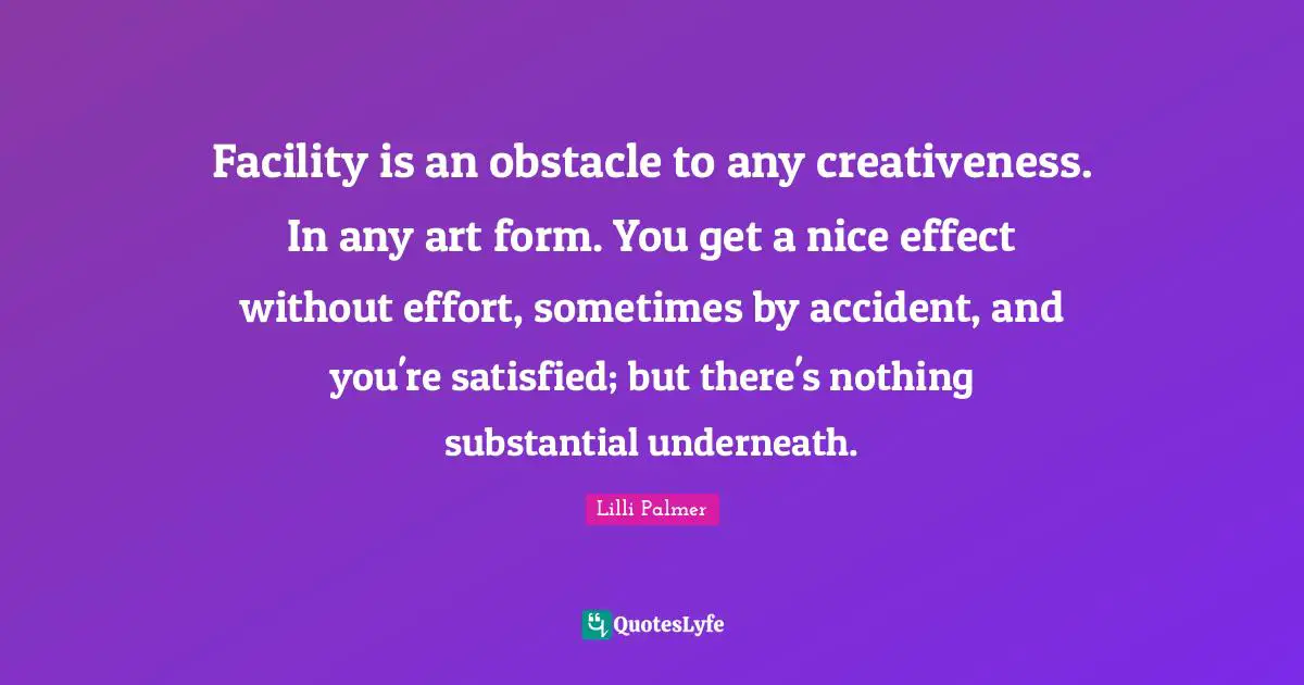 Creativeness Quotes: "Facility is an obstacle to any creativeness. In any art form. You get a nice effect without effort, sometimes by accident, and you're satisfied; but there's nothing substantial underneath."