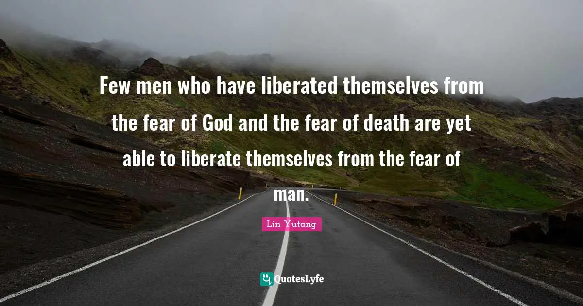 Few men who have liberated themselves from the fear of God and the fear of death are yet able to liberate themselves from the fear of man.