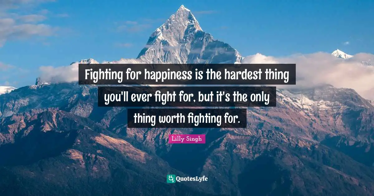 Hardest Quotes: "Fighting for happiness is the hardest thing you'll ever fight for, but it's the only thing worth fighting for."