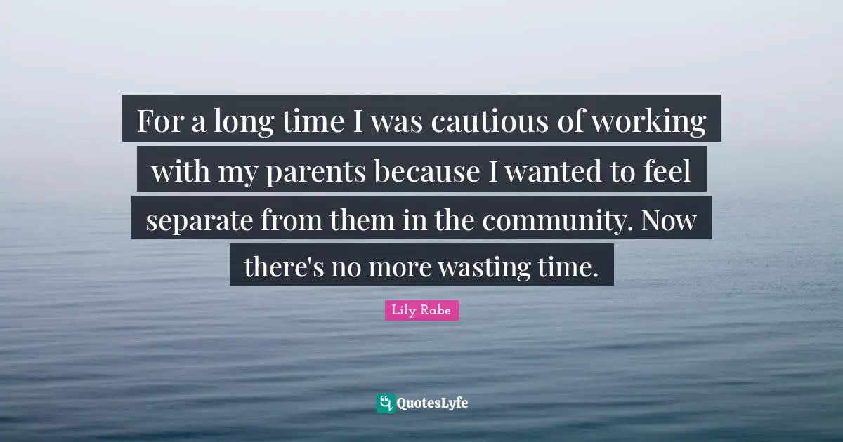 For a long time I was cautious of working with my parents because I wanted to feel separate from them in the community. Now there's no more wasting time.
