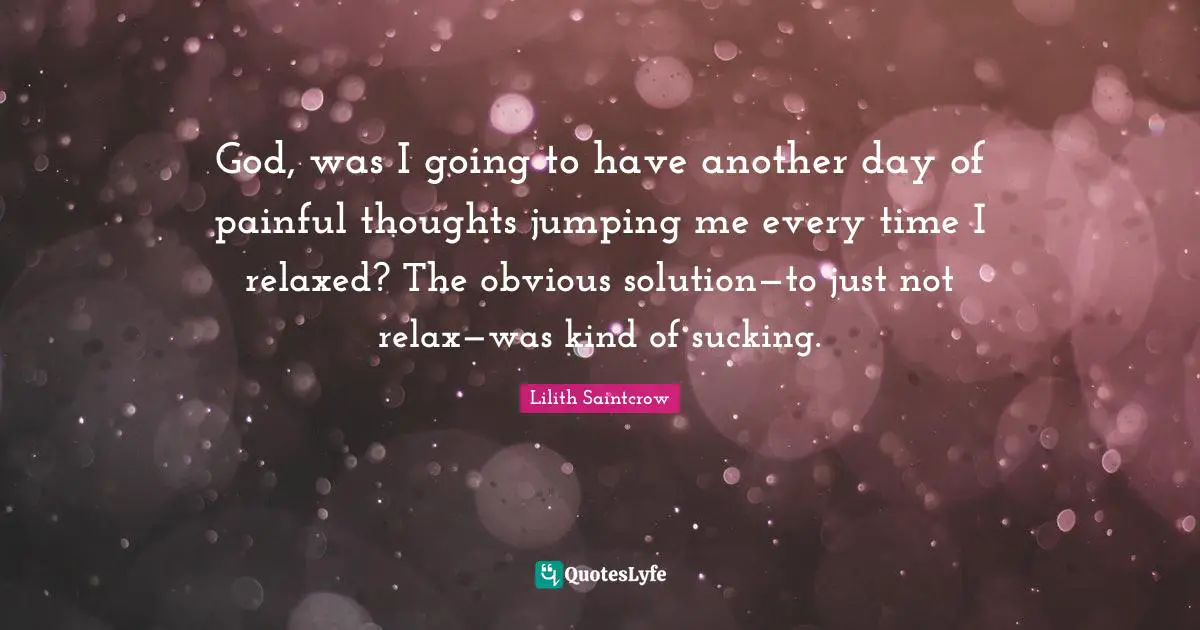 God, was I going to have another day of painful thoughts jumping me every time I relaxed? The obvious solution—to just not relax—was kind of sucking.