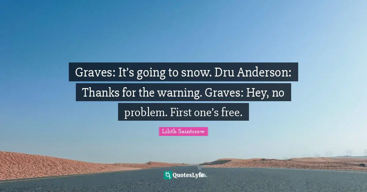 Graves: It’s going to snow. Dru Anderson: Thanks for the warning. Graves: Hey, no problem. First one’s free.
