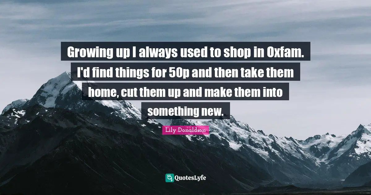 Growing up I always used to shop in Oxfam. I'd find things for 50p and then take them home, cut them up and make them into something new.