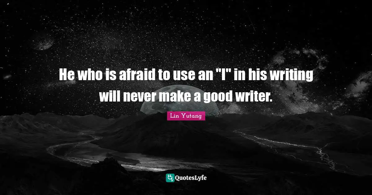 He who is afraid to use an "I" in his writing will never make a good writer.