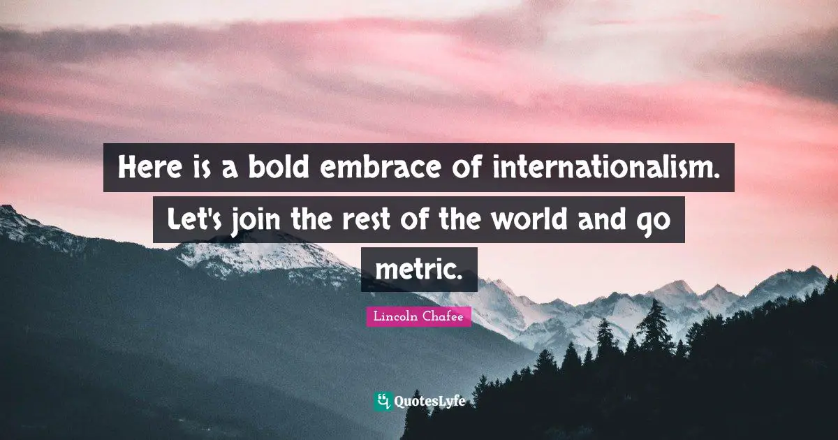 Here is a bold embrace of internationalism. Let's join the rest of the world and go metric.